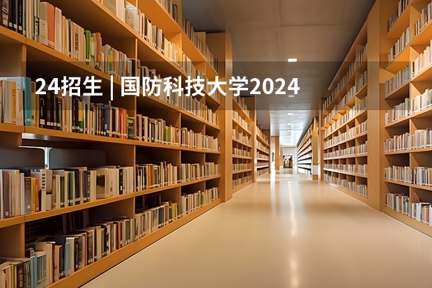 24招生 | 国防科技大学2024年博士研究生招生简章 <留学干货-VOL.4>2024-2025博士留学申请指南！