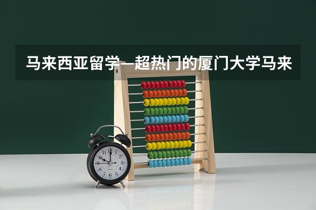 马来西亚留学—超热门的厦门大学马来分校详细攻略来了！ 关于新加坡国立大学或南洋理工大学的大一新生留学问题（武大新生）