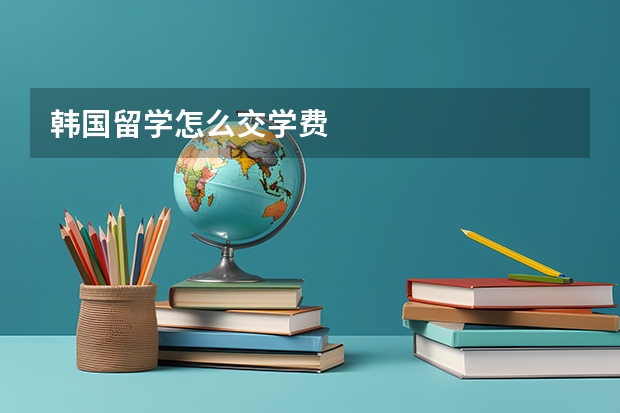 韩国留学怎么交学费