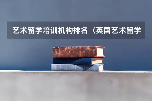 艺术留学培训机构排名（英国艺术留学学校排名）