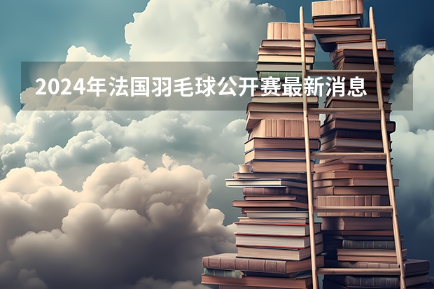 2024年法国羽毛球公开赛最新消息 【2024巴黎奥运会倒计时】2024年法国巴黎奥运会开幕时间-天气网万年历