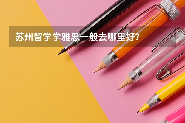 苏州留学学雅思一般去哪里好？