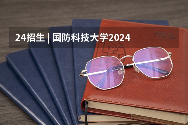 24招生 | 国防科技大学2024年博士研究生招生简章 2024博士报名时间和考试时间？