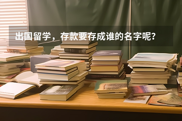 出国留学，存款要存成谁的名字呢？