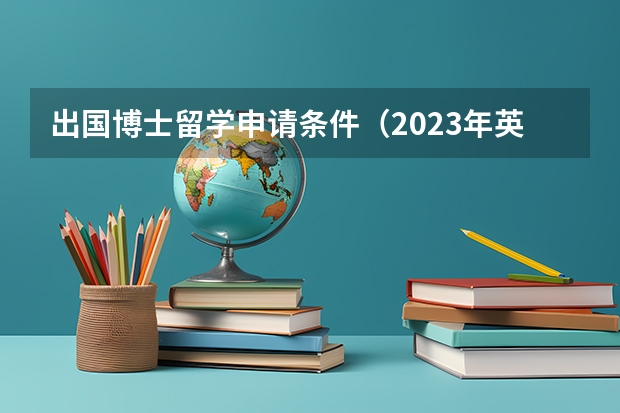 出国博士留学申请条件（2023年英国博士留学申请流程）