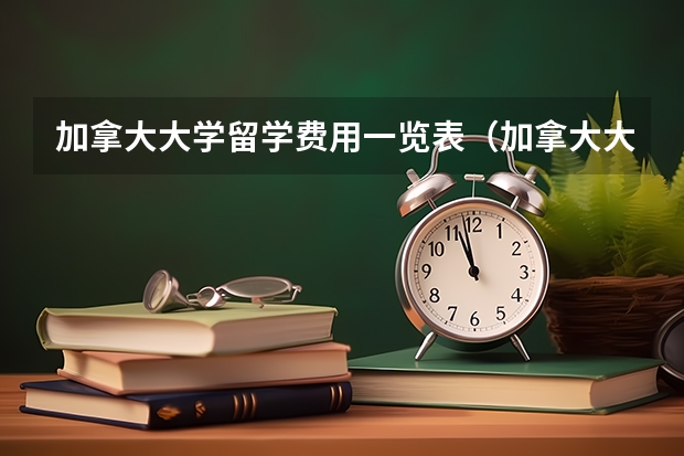 加拿大大学留学费用一览表（加拿大大学留学一年费用详解）