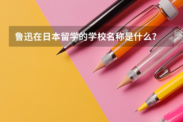 鲁迅在日本留学的学校名称是什么？