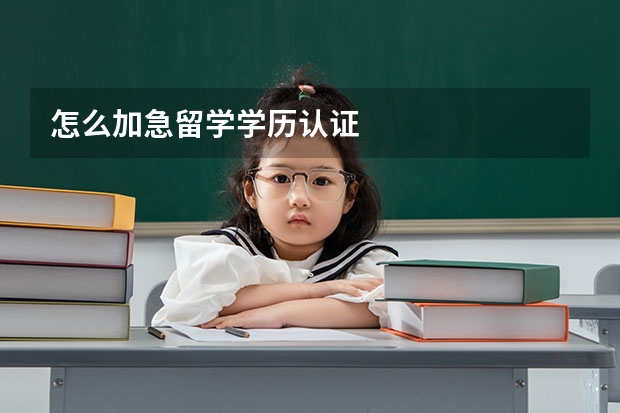 怎么加急留学学历认证