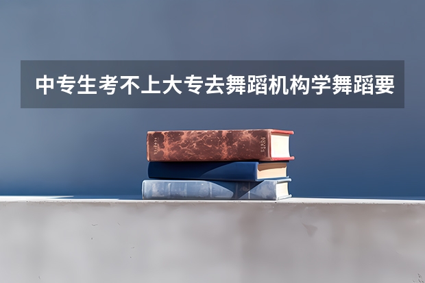 中专生考不上大专去舞蹈机构学舞蹈要学多少年？