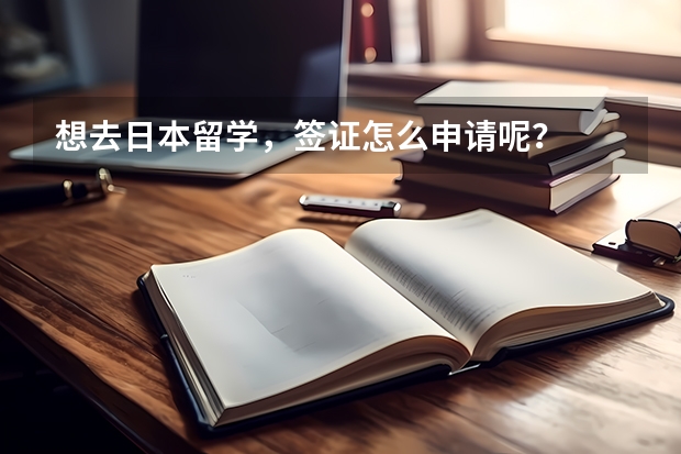 想去日本留学，签证怎么申请呢？