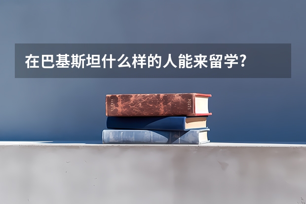 在巴基斯坦什么样的人能来留学?