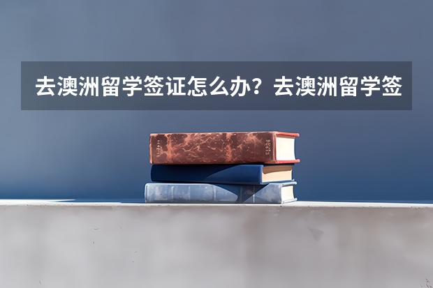 去澳洲留学签证怎么办？去澳洲留学签证办理注意事项有哪些？