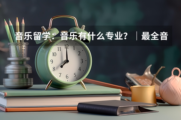 音乐留学：音乐有什么专业？｜最全音乐专业汇总