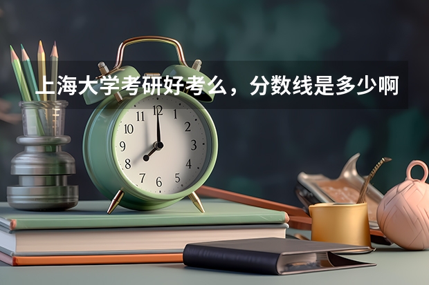 上海大学考研好考么，分数线是多少啊