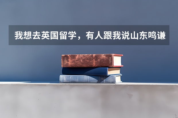 我想去英国留学，有人跟我说山东鸣谦留学，这个机构怎么样呀？