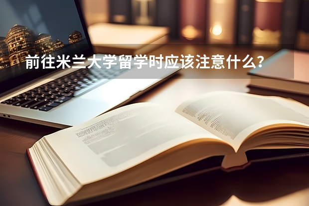 前往米兰大学留学时应该注意什么？