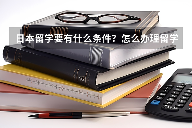 日本留学要有什么条件？怎么办理留学签证啊？