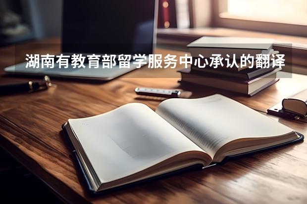 湖南有教育部留学服务中心承认的翻译公司吗? 学历认证需要用