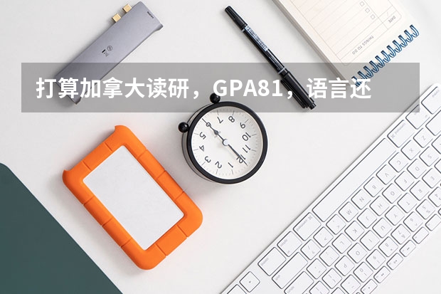 打算加拿大读研，GPA81，语言还没考，能申请到多伦多大学吗，考托福,GRE还是雅思？需要多少分？