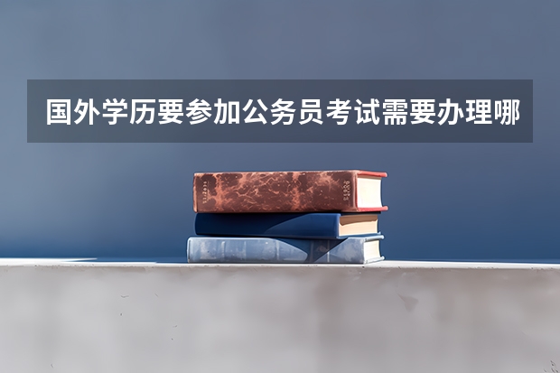 国外学历要参加公务员考试需要办理哪些证明？