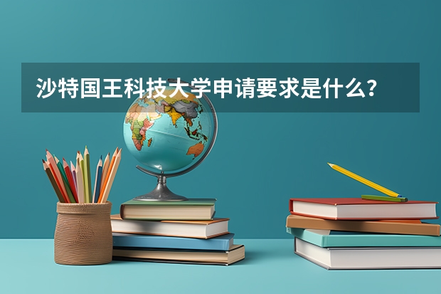 沙特国王科技大学申请要求是什么？