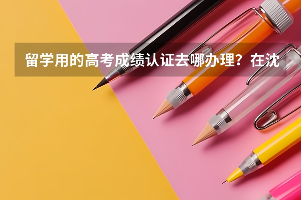 留学用的高考成绩认证去哪办理？在沈阳的什么地方