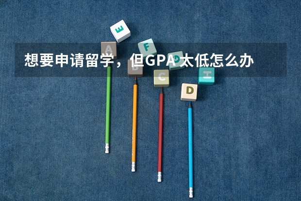 想要申请留学，但GPA 太低怎么办？