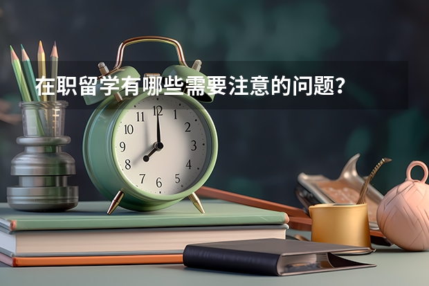 在职留学有哪些需要注意的问题？