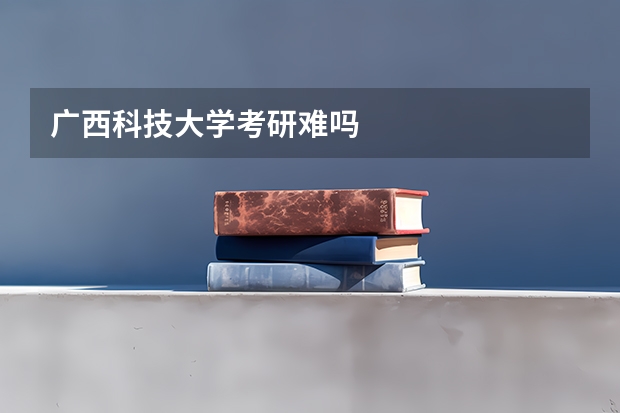 广西科技大学考研难吗