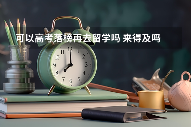 可以高考落榜再去留学吗 来得及吗