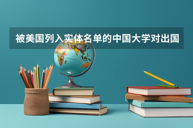 被美国列入实体名单的中国大学对出国留学有什么影响？