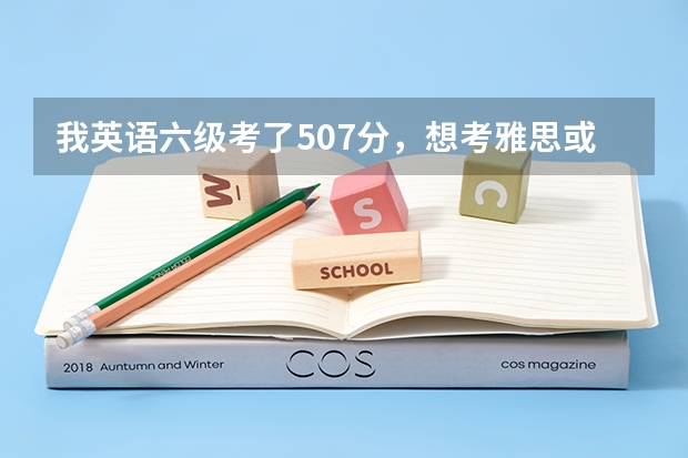 我英语六级考了507分，想考雅思或托福，我这种水平考上7以上的难度大吗，考哪个比较好，需要准备什么