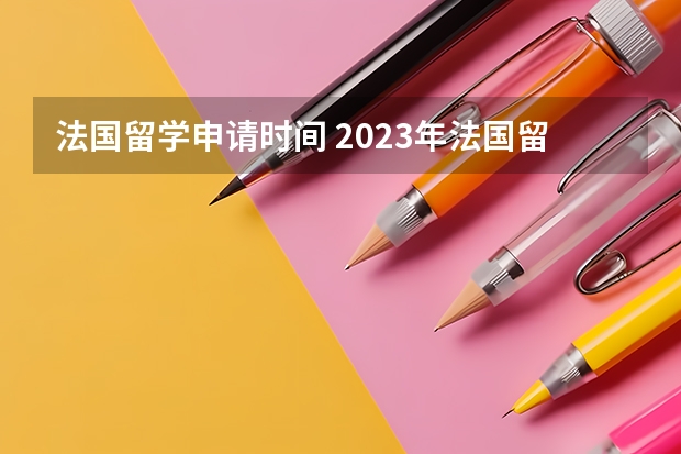 法国留学申请时间 2023年法国留学申请时间汇总