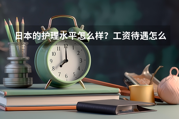 日本的护理水平怎么样？工资待遇怎么样？护理方面去日本留学好不好？留学费用大约是多少？