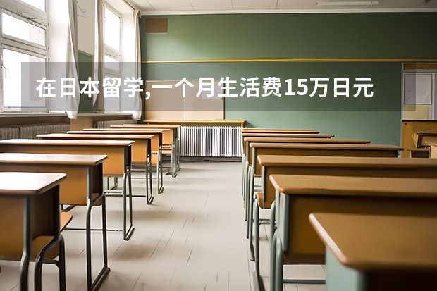 在日本留学,一个月生活费15万日元,算多吗?