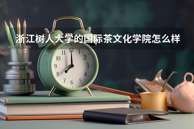 浙江树人大学的国际茶文化学院怎么样，值得报考本科茶文化专业吗？