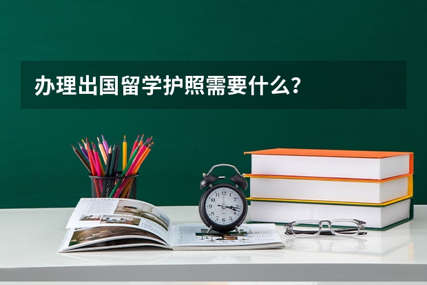 办理出国留学护照需要什么？