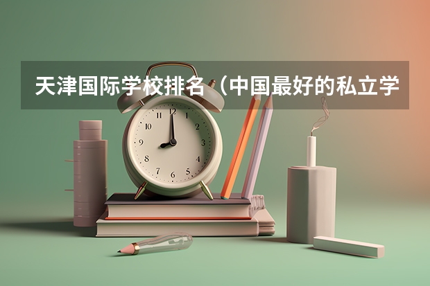 天津国际学校排名（中国最好的私立学校）