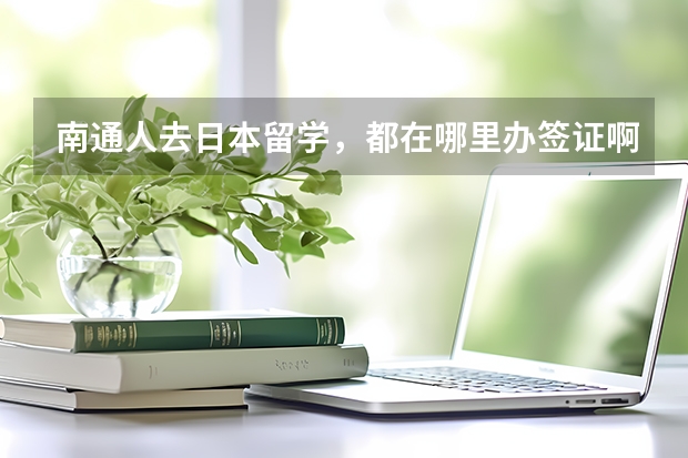 南通人去日本留学，都在哪里办签证啊？