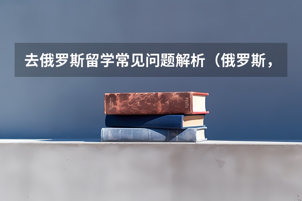 去俄罗斯留学常见问题解析（俄罗斯，白俄罗斯留学）