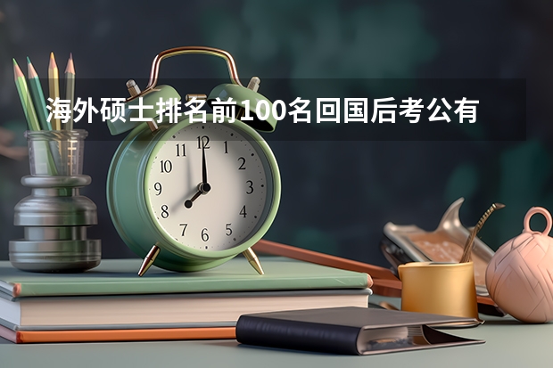 海外硕士排名前100名回国后考公有什么优待