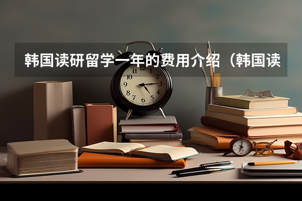 韩国读研留学一年的费用介绍（韩国读研究生申请条件及费用）