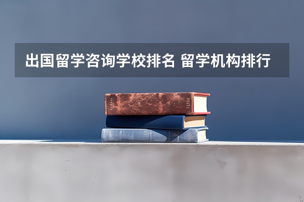 出国留学咨询学校排名 留学机构排行