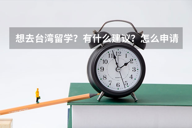 想去台湾留学？有什么建议？怎么申请？