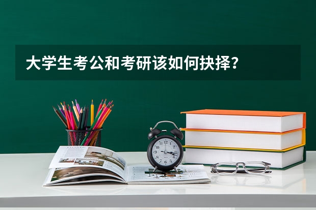 大学生考公和考研该如何抉择？