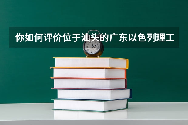 你如何评价位于汕头的广东以色列理工学院