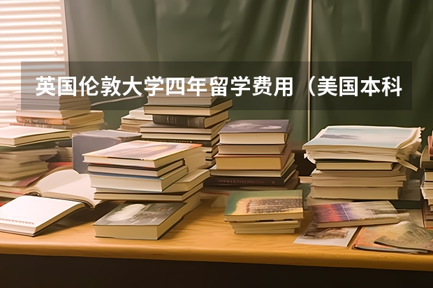 英国伦敦大学四年留学费用（美国本科留学四年费用）