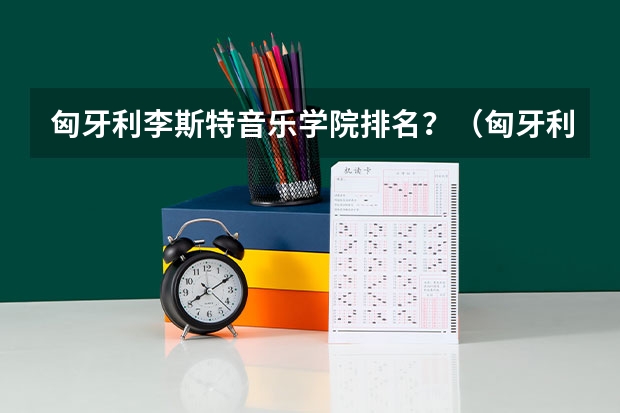 匈牙利李斯特音乐学院排名？（匈牙利音乐留学 李斯特音乐学院）