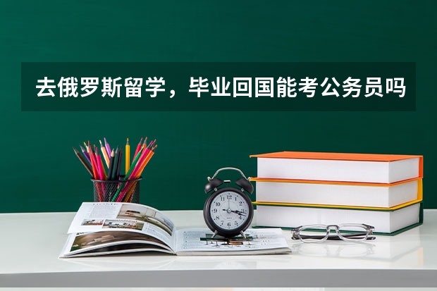 去俄罗斯留学，毕业回国能考公务员吗？