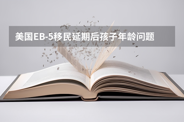 美国EB-5移民延期后孩子年龄问题知识点 拥有美国绿卡就是一种“世界公民”的自由